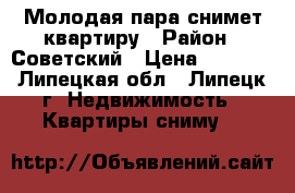 Молодая пара снимет квартиру › Район ­ Советский › Цена ­ 8 000 - Липецкая обл., Липецк г. Недвижимость » Квартиры сниму   